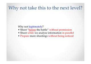 Why not take this to the next level?


    Why not legitimately?
    • Shoot “before the battle” without permission
    • Shoot while we analyse information in parallel
    • Prepare more shootings without being noticed
 