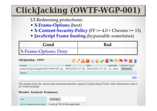 UI Redressing protections:
    • X-Frame-Options (best)
    • X-Content-Security-Policy (FF >= 4.0 + Chrome >= 13)
    • JavaScript Frame busting (bypassable sometimes)
         Good                          Bad
X-Frame-Options: Deny
 