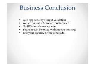 Business Conclusion
•   Web app security > Input validation
•   We see no traffic != we are not targeted
•   No IDS alerts != we are safe
•   Your site can be tested without you noticing
•   Test your security before others do
 