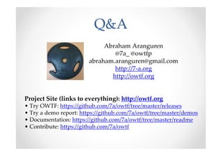 Q&A
                             Abraham Aranguren
                                @7a_ @owtfp
                        abraham.aranguren@owasp.org
                                http://7-a.org
                               http://owtf.org


Project Site (links to everything): http://owtf.org
• Try OWTF: https://github.com/7a/owtf/tree/master/releases
• Try a demo report: https://github.com/7a/owtf/tree/master/demos
• Documentation: https://github.com/7a/owtf/tree/master/readme
• Contribute: https://github.com/7a/owtf
 