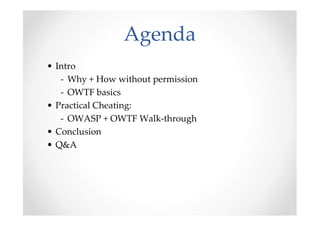 Agenda
• Intro
   - Why + How without permission
   - OWTF basics
• Practical Cheating:
   - OWASP + OWTF Walk-through
• Conclusion
• Q&A
 