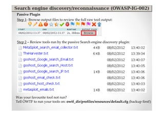 Passive Plugin
Step 1- Browse output files to review the full raw tool output:




Step 2 – Review tools run by the passive Search engine discovery plugin:




Was your favourite tool not run?
Tell OWTF to run your tools on: owtf_dir/profiles/resources/default.cfg (backup first!)
 