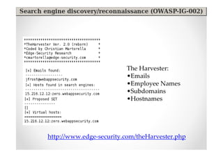 The Harvester:
                         •Emails
                         •Employee Names
                         •Subdomains
                         •Hostnames




http://www.edge-security.com/theHarvester.php
 