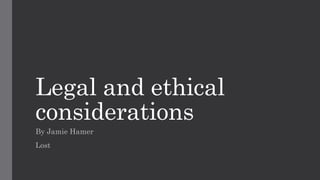 Legal and ethical
considerations
By Jamie Hamer
Lost
 