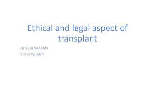 Ethical and legal aspect of
transplant
Dr Vipin SHARMA
1 st yr Pg. Mch
 