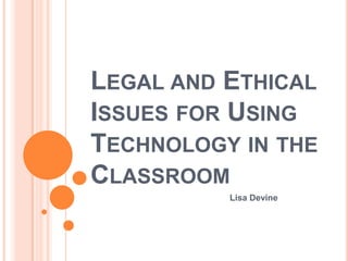 Legal and Ethical Issues for Using Technology in the Classroom 			Lisa Devine 