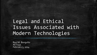 Legal and Ethical
Issues Associated with
Modern Technologies
Raul M. Bongulto
AET/531
February 5, 2014

 