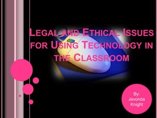 Legal and Ethical Issues for Using Technology in the Classroom By: Javonda Knight 