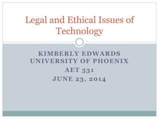 KIMBERLY EDWARDS
UNIVERSITY OF PHOENIX
AET 531
JUNE 23, 2014
Legal and Ethical Issues of
Technology
 