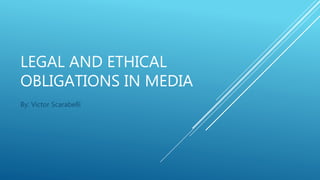 LEGAL AND ETHICAL
OBLIGATIONS IN MEDIA
By: Victor Scarabelli
 
