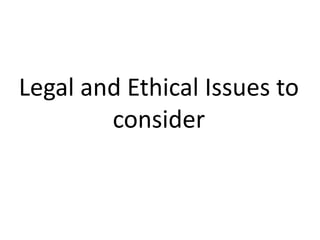 Legal and Ethical Issues to
consider
 