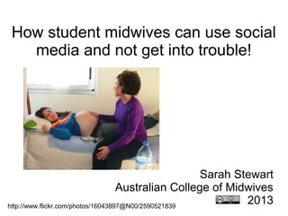 How student midwives can use social
  media and not get into trouble!




                                                     Sarah Stewart
                                    Australian College of Midwives
http://www.flickr.com/photos/16043897@N00/2590521839
                                                             2013
 