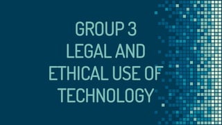 GROUP 3
LEGAL AND
ETHICAL USE OF
TECHNOLOGY
 