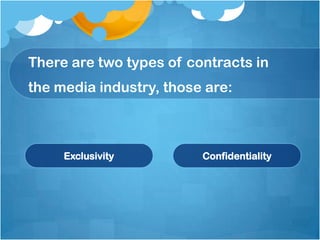 There are two types of contracts in
the media industry, those are:



     Exclusivity         Confidentiality
 