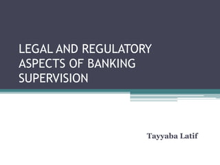 LEGAL AND REGULATORY
ASPECTS OF BANKING
SUPERVISION
Tayyaba Latif
 