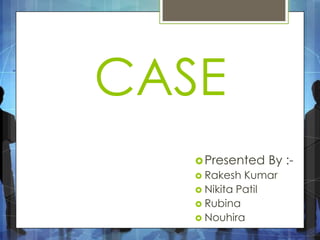 CASE
Presented By :-
 Rakesh Kumar
 Nikita Patil
 Rubina
 Nouhira
 