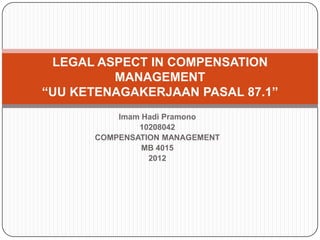 Imam Hadi Pramono
10208042
COMPENSATION MANAGEMENT
MB 4015
2012
LEGAL ASPECT IN COMPENSATION
MANAGEMENT
“UU KETENAGAKERJAAN PASAL 87.1”
 