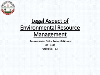 Legal Aspect of
Environmental Resource
Management
Environmental Ethics, Protocols & Laws
EST - 4105
Group No. - 02
 