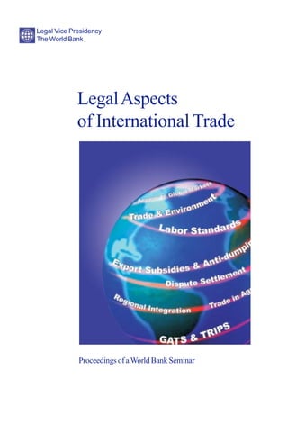 Legal Vice Presidency
The World Bank




             Legal Aspects
             of International Trade




             Proceedings of a World Bank Seminar
 