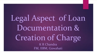 Legal Aspect of Loan
Documentation &
Creation of Charge
K R Chandra
FM, IIBM, Guwahati
 