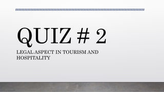 QUIZ # 2
LEGAL ASPECT IN TOURISM AND
HOSPITALITY
 