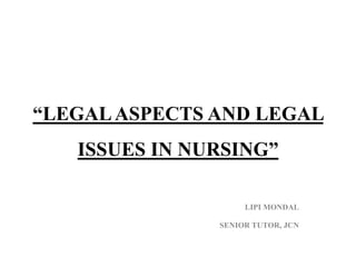 “LEGALASPECTS AND LEGAL
ISSUES IN NURSING”
LIPI MONDAL
SENIOR TUTOR, JCN
 