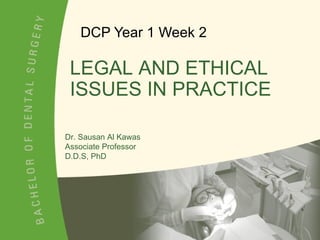 DCP Year 1 Week 2 Dr. Sausan Al Kawas Associate Professor D.D.S, PhD LEGAL AND ETHICAL ISSUES IN PRACTICE 