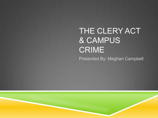 THE CLERY ACT
& CAMPUS
CRIME
Presented By: Meghan Campbell
 
