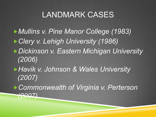 LANDMARK CASES
Mullins v. Pine Manor College (1983)
Clery v. Lehigh University (1986)
Dickinson v. Eastern Michigan University
(2006)
Havik v. Johnson & Wales University
(2007)
Commonwealth of Virginia v. Perterson
(2007)
 