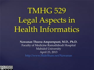 TMHG 529
Legal Aspects in
Health Informatics
Nawanan Theera-Ampornpunt, M.D., Ph.D.
Faculty of Medicine Ramathibodi Hospital
Mahidol University
April 23, 2013
http://www.SlideShare.net/Nawanan
 