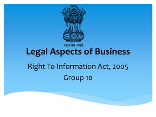 Legal Aspects of Business
Right To Information Act, 2005
Group 10
 