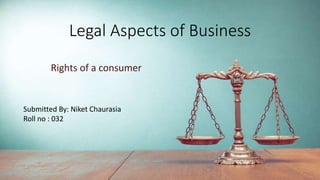 Legal Aspects of Business
Rights of a consumer
Submitted By: Niket Chaurasia
Roll no : 032
 