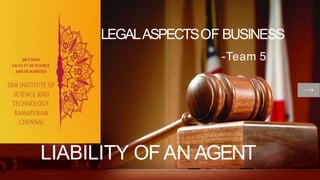T/R
LEGALASPECTSOF BUSINESS
-Team 5
LIABILITY OFAN AGENT
 