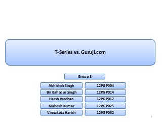 T-Series vs. Guruji.com



                    Group 8

 Abhishek Singh               12PGP004
Bir Bahadur Singh             12PGP014
 Harsh Vardhan                12PGP017
 Mahesh Kumar                 12PGP025
Vinnakota Harish              12PGP052
                                         1
 