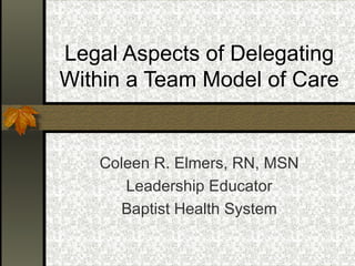 Legal Aspects of Delegating
Within a Team Model of Care


   Coleen R. Elmers, RN, MSN
      Leadership Educator
     Baptist Health System
 