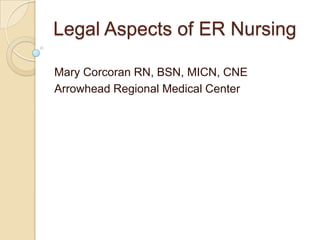 Legal Aspects of ER Nursing	 Mary Corcoran RN, BSN, MICN, CNE Arrowhead Regional Medical Center 