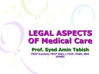 LEGAL ASPECTS
OF Medical Care
Prof. Syed Amin Tabish
FRCP (London), FRCP (Edin.), FACP, FAMS, MHA
(AIIMS)

 