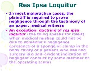 Res Ipsa Loquitur
• In most malpractice cases, the
plaintiff is required to prove
negligence through the testimony of
an e...