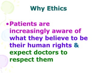 Why Ethics
•Patients are
increasingly aware of
what they believe to be
their human rights &
expect doctors to
respect them
 