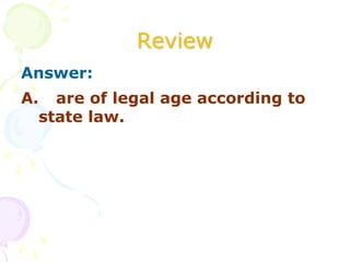 Review
Answer:
A. are of legal age according to
state law.
 