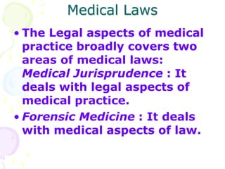 Medical Laws
• The Legal aspects of medical
practice broadly covers two
areas of medical laws:
Medical Jurisprudence : It
...