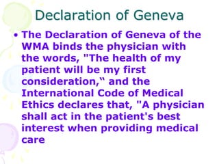 Declaration of Geneva
• The Declaration of Geneva of the
WMA binds the physician with
the words, "The health of my
patient...