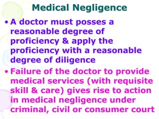 Medical Negligence
• A doctor must posses a
reasonable degree of
proficiency & apply the
proficiency with a reasonable
deg...