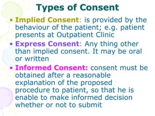 Types of Consent
• Implied Consent: is provided by the
behaviour of the patient; e.g. patient
presents at Outpatient Clini...