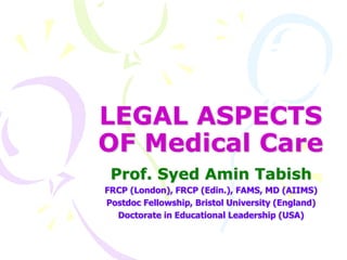 LEGAL ASPECTS
OF Medical Care
Prof. Syed Amin Tabish
FRCP (London), FRCP (Edin.), FAMS, MD (AIIMS)
Postdoc Fellowship, Bristol University (England)
Doctorate in Educational Leadership (USA)
 