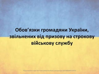 Обов’язки громадяни України,
звільнених від призову на строкову
військову службу

Підготовлено Legal aid Team (www.facebook.com/groups/583388948410459)

 
