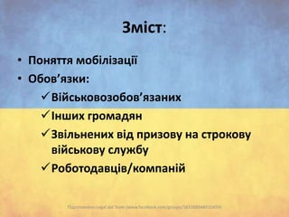 Зміст:
• Поняття мобілізації
• Обов’язки:
Військовозобов’язаних
Інших громадян
Звільнених від призову на строкову
військову службу
Роботодавців/компаній
Підготовлено Legal aid Team (www.facebook.com/groups/583388948410459)

 