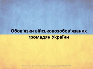 Обов’язки військовозобов’язаних
громадян України

Підготовлено Legal aid Team (www.facebook.com/groups/583388948410459)

 