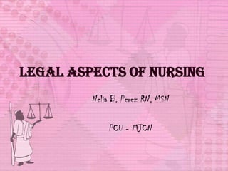 Legal Aspects of Nursing
Nelia B. Perez RN, MSN
PCU - MJCN
 