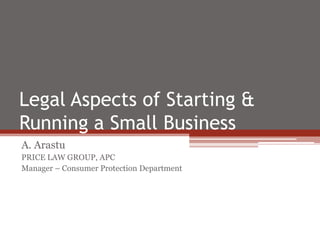Legal Aspects of Starting &
Running a Small Business
A. Arastu
PRICE LAW GROUP, APC
Manager – Consumer Protection Department
 
